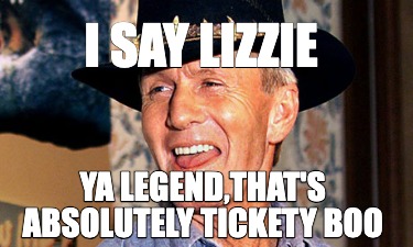 i-say-lizzie-ya-legendthats-absolutely-tickety-boo