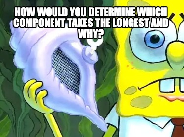 how-would-you-determine-which-component-takes-the-longest-and-why