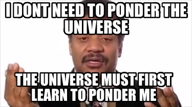 i-dont-need-to-ponder-the-universe-the-universe-must-first-learn-to-ponder-me