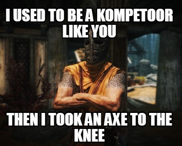 i-used-to-be-a-kompetoor-like-you-then-i-took-an-axe-to-the-knee