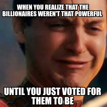 when-you-realize-that-the-billionaires-werent-that-powerful-until-you-just-voted