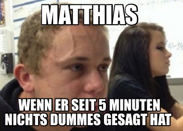 matthias-wenn-er-seit-5-minuten-nichts-dummes-gesagt-hat
