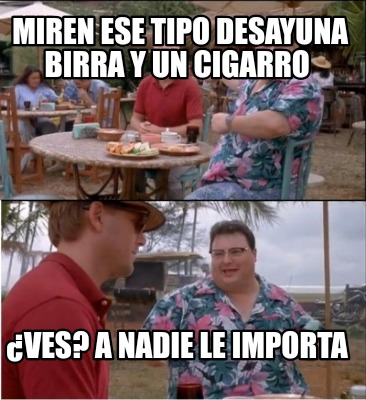 miren-ese-tipo-desayuna-birra-y-un-cigarro-ves-a-nadie-le-importa