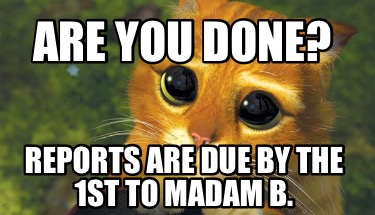 are-you-done-reports-are-due-by-the-1st-to-madam-b