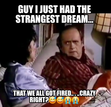 guy-i-just-had-the-strangest-dream...-that-we-all-got-fired..-.-..crazy-right