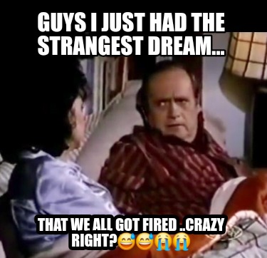 guys-i-just-had-the-strangest-dream...-that-we-all-got-fired-..crazy-right