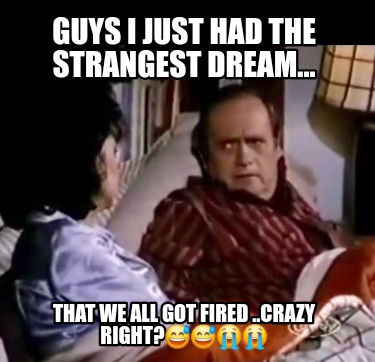 guys-i-just-had-the-strangest-dream...-that-we-all-got-fired-..crazy-right5