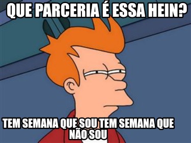 que-parceria-essa-hein-tem-semana-que-sou-tem-semana-que-no-sou