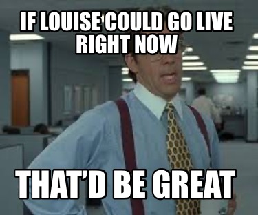 if-louise-could-go-live-right-now-thatd-be-great
