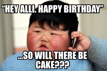 hey-alli.-happy-birthday-so-will-there-be-cake