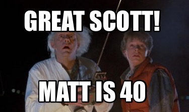 great-scott-matt-is-40