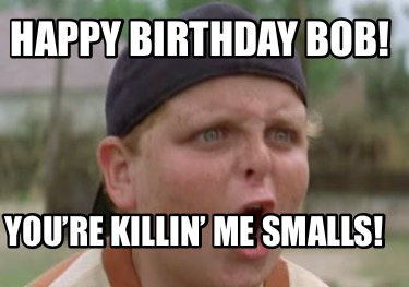 happy-birthday-bob-youre-killin-me-smalls