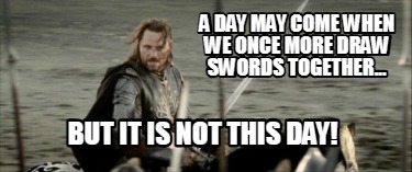 a-day-may-come-when-we-once-more-draw-swords-together...-but-it-is-not-this-day
