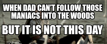 when-dad-cant-follow-those-maniacs-into-the-woods-but-it-is-not-this-day