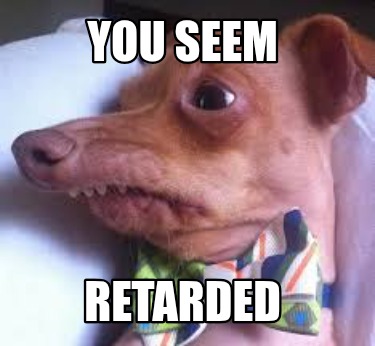 you-seem-retarded