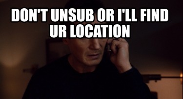 dont-unsub-or-ill-find-ur-location