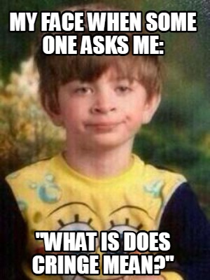 my-face-when-some-one-asks-me-what-is-does-cringe-mean
