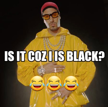 -is-it-coz-i-is-black