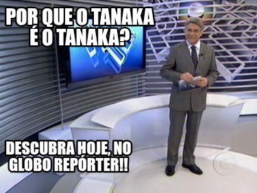 por-que-o-tanaka-o-tanaka-descubra-hoje-no-globo-reprter