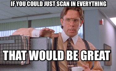 if-you-could-just-scan-in-everything-that-would-be-great