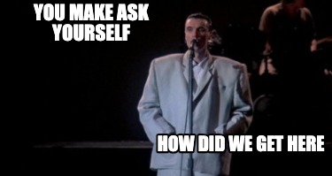 you-make-ask-yourself-how-did-we-get-here