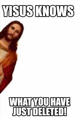 yisus-knows-what-you-have-just-deleted