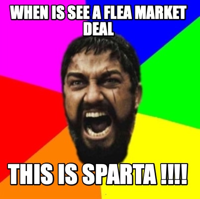 when-is-see-a-flea-market-deal-this-is-sparta-