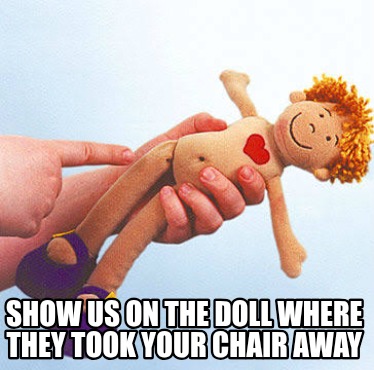 show-us-on-the-doll-where-they-took-your-chair-away