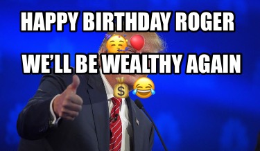 happy-birthday-roger-well-be-wealthy-again-