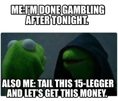 meim-done-gambling-after-tonight.-also-me-tail-this-15-legger-and-lets-get-this-