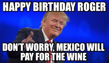 happy-birthday-roger-dont-worry-mexico-will-pay-for-the-wine