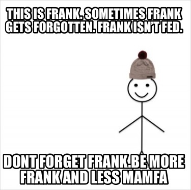 this-is-frank.-sometimes-frank-gets-forgotten.-frank-isnt-fed.-dont-forget-frank