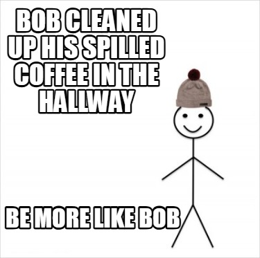 bob-cleaned-up-his-spilled-coffee-in-the-hallway-be-more-like-bob