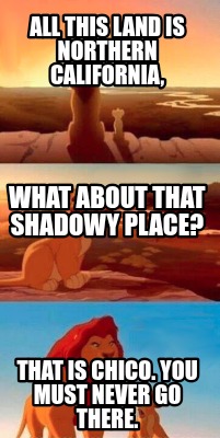 all-this-land-is-northern-california-that-is-chico.-you-must-never-go-there.-wha