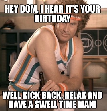 hey-dom-i-hear-its-your-birthday-well-kick-back-relax-and-have-a-swell-time-man