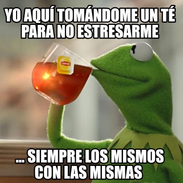 yo-aqu-tomndome-un-t-para-no-estresarme-...-siempre-los-mismos-con-las-mismas