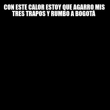 con-este-calor-estoy-que-agarro-mis-tres-trapos-y-rumbo-a-bogot
