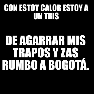 con-estoy-calor-estoy-a-un-tris-de-agarrar-mis-trapos-y-zas-rumbo-a-bogot