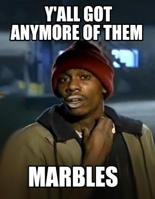 yall-got-anymore-of-them-marbles