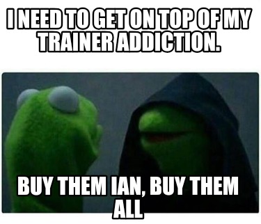 i-need-to-get-on-top-of-my-trainer-addiction.-buy-them-ian-buy-them-all