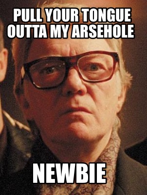 pull-your-tongue-outta-my-arsehole-newbie