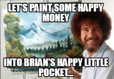 lets-paint-some-happy-money-into-brians-happy-little-pocket