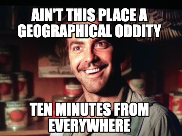 aint-this-place-a-geographical-oddity-ten-minutes-from-everywhere