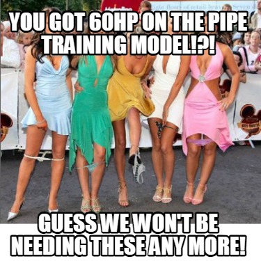 you-got-60hp-on-the-pipe-training-model-guess-we-wont-be-needing-these-any-more