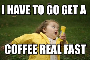 i-have-to-go-get-a-coffee-real-fast