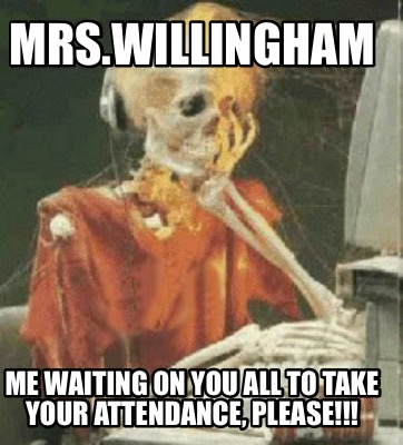 mrs.willingham-me-waiting-on-you-all-to-take-your-attendance-please