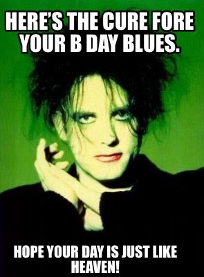heres-the-cure-fore-your-b-day-blues.-hope-your-day-is-just-like-heaven