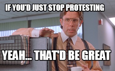 if-youd-just-stop-protesting-yeah...-thatd-be-great