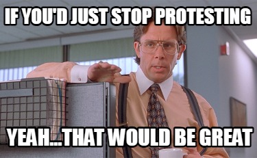 if-youd-just-stop-protesting-yeah...that-would-be-great