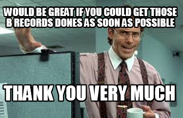 would-be-great-if-you-could-get-those-b-records-dones-as-soon-as-possible-thank-